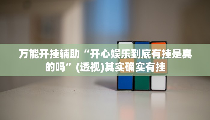 万能开挂辅助“开心娱乐到底有挂是真的吗”(透视)其实确实有挂 万能开挂辅助“开心娱乐到底有挂是真的吗”(透视)其实确实有挂