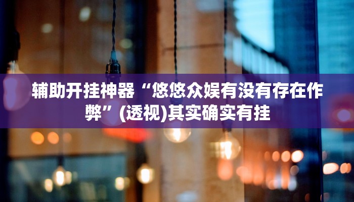 辅助开挂神器“悠悠众娱有没有存在作弊”(透视)其实确实有挂