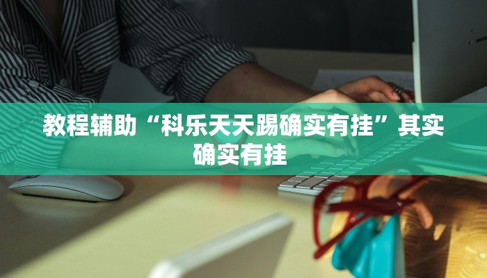 教程辅助“科乐天天踢确实有挂”其实确实有挂 教程辅助“科乐天天踢确实有挂”其实确实有挂