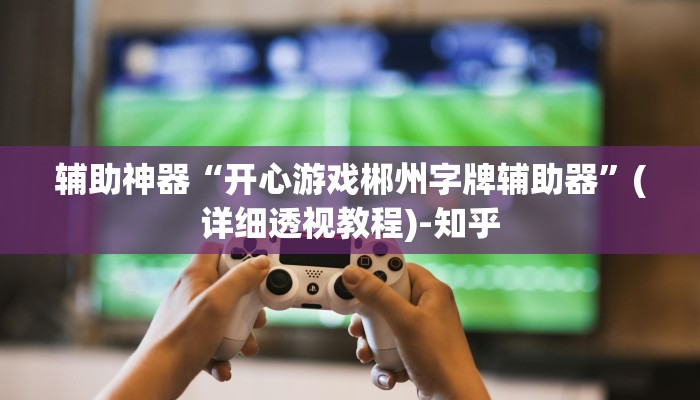 辅助神器“开心游戏郴州字牌辅助器”(详细透视教程)-知乎