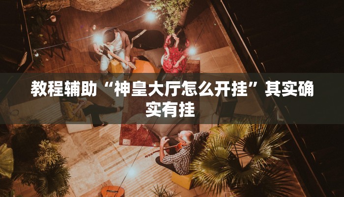 教程辅助“神皇大厅怎么开挂”其实确实有挂 
