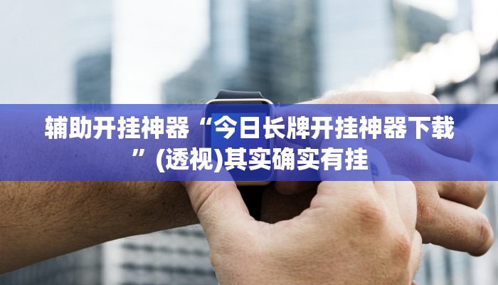 辅助开挂神器“今日长牌开挂神器下载”(透视)其实确实有挂
