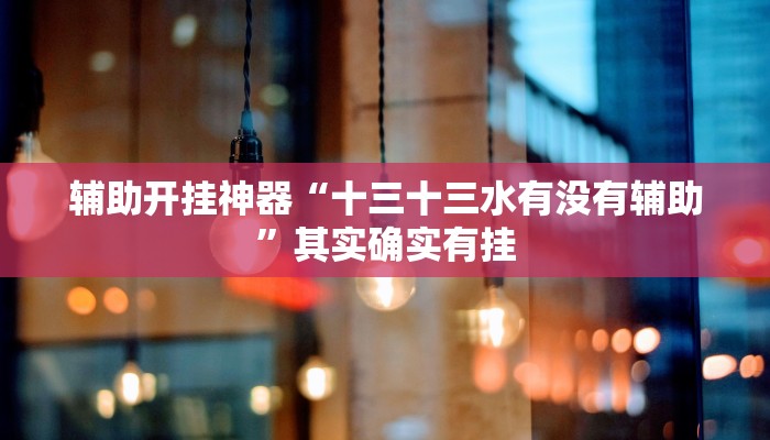 辅助开挂神器“十三十三水有没有辅助”其实确实有挂