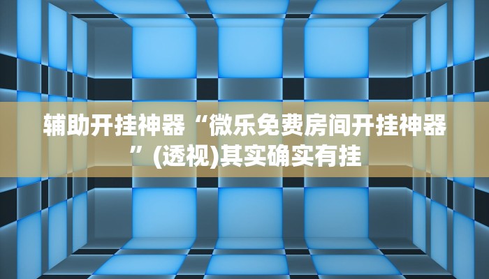 辅助开挂神器“微乐免费房间开挂神器”(透视)其实确实有挂 辅助开挂神器“微乐免费房间开挂神器”(透视)其实确实有挂