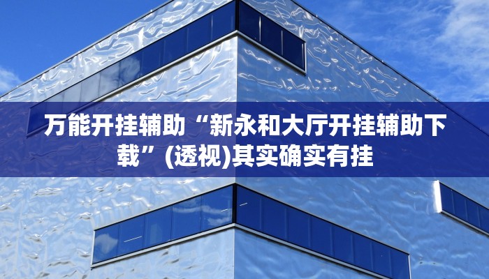 万能开挂辅助“新永和大厅开挂辅助下载”(透视)其实确实有挂 万能开挂辅助“新永和大厅开挂辅助下载”(透视)其实确实有挂