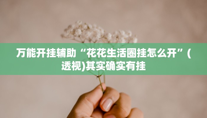 万能开挂辅助“花花生活圈挂怎么开”(透视)其实确实有挂 万能开挂辅助“花花生活圈挂怎么开”(透视)其实确实有挂