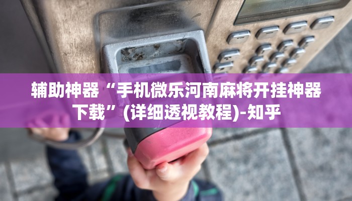 辅助神器“手机微乐河南麻将开挂神器下载”(详细透视教程)-知乎 辅助神器“手机微乐河南麻将开挂神器下载”(详细透视教程)-知乎