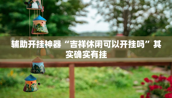 辅助开挂神器“吉祥休闲可以开挂吗”其实确实有挂 辅助开挂神器“吉祥休闲可以开挂吗”其实确实有挂