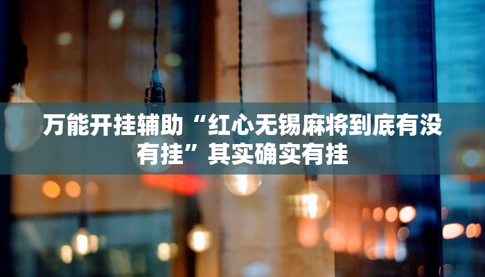 万能开挂辅助“红心无锡麻将到底有没有挂”其实确实有挂 万能开挂辅助“红心无锡麻将到底有没有挂”其实确实有挂