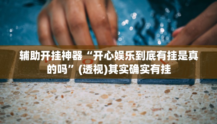 辅助开挂神器“开心娱乐到底有挂是真的吗”(透视)其实确实有挂