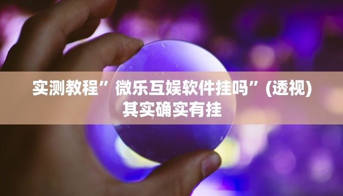 实测教程”微乐互娱软件挂吗”(透视)其实确实有挂 实测教程”微乐互娱软件挂吗”(透视)其实确实有挂